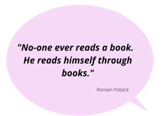 "No-one ever reads a book.  He reads himself through book." Romain Pollard