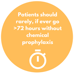 Patients should rarely, if ever go >72 hours without chemical prophylaxis